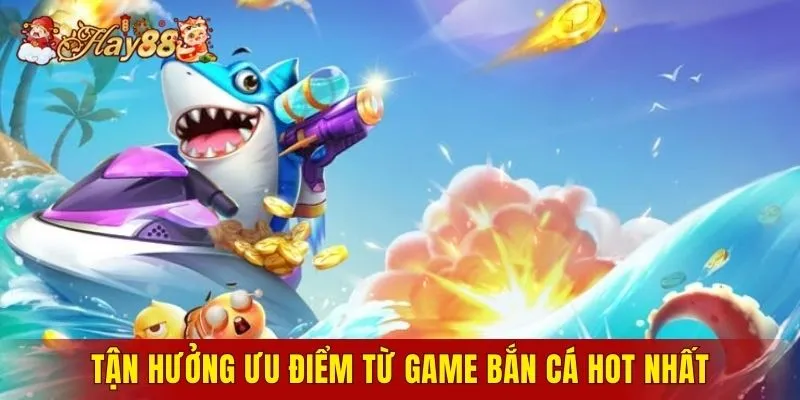 Tận hưởng ưu điểm từ game bắn cá hot nhất